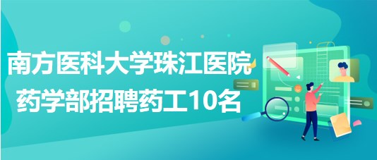 南方醫(yī)科大學(xué)珠江醫(yī)院藥學(xué)部招聘藥工10名
