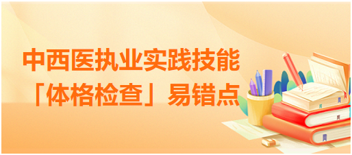 中西醫(yī)執(zhí)業(yè)實踐技能體格檢查易錯點