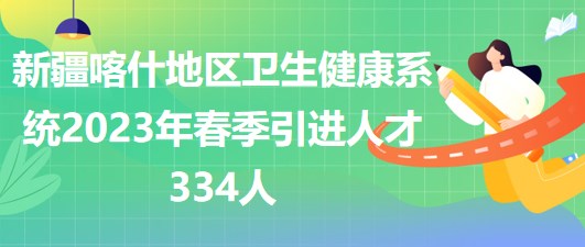 新疆喀什地區(qū)衛(wèi)生健康系統(tǒng)2023年春季引進(jìn)人才334人