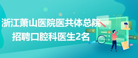 浙江蕭山醫(yī)院醫(yī)共體總院招聘口腔科醫(yī)生2名