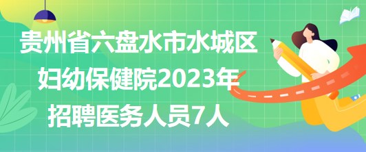 貴州省六盤水市水城區(qū)婦幼保健院2023年招聘醫(yī)務(wù)人員7人