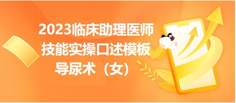 2023臨床助理醫(yī)師技能實(shí)操口述模板導(dǎo)尿術(shù)