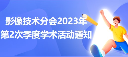 影像技術(shù)分會(huì)2023年第2次季度學(xué)術(shù)活動(dòng)通知