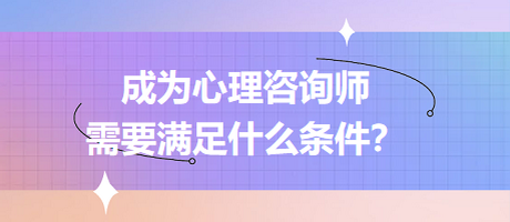 成為心理咨詢師需要滿足什么條件？