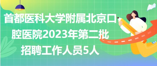 首都醫(yī)科大學(xué)附屬北京口腔醫(yī)院2023年第二批招聘工作人員5人