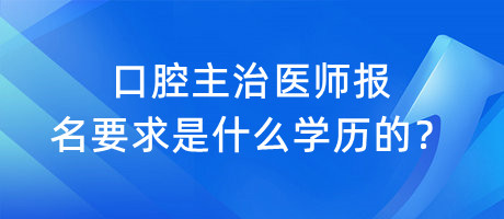 口腔主治醫(yī)師報名要求是什么學(xué)歷的？