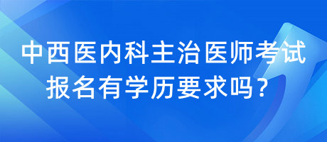 中西醫(yī)內(nèi)科主治醫(yī)師考試報(bào)名有學(xué)歷要求嗎？