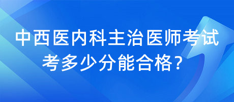 中西醫(yī)內(nèi)科主治醫(yī)師考試考多少分能合格？