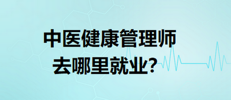 中醫(yī)健康管理師去哪里就業(yè)？