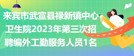 來賓市武宣縣祿新鎮(zhèn)中心衛(wèi)生院2023年第三次招聘編外工勤服務人員1名