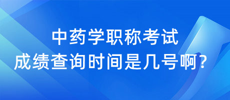 中藥學職稱考試成績查詢時間是幾號??？