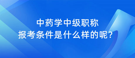 中藥學(xué)中級職稱報考條件是什么樣的呢？