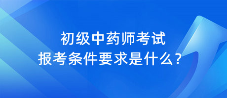 初級中藥師考試報考條件要求是什么？