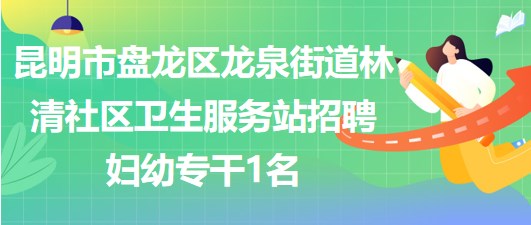 昆明市盤龍區(qū)龍泉街道林清社區(qū)衛(wèi)生服務(wù)站招聘婦幼專干1名