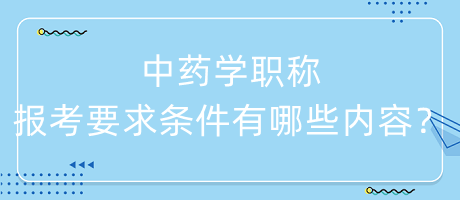 中藥學(xué)職稱報考要求條件有哪些內(nèi)容呢？