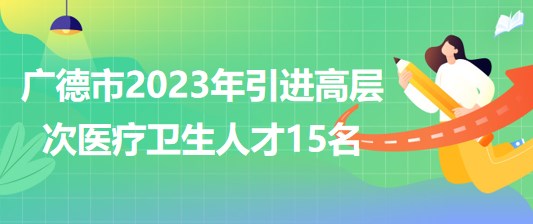 安徽省宣城市廣德市2023年引進高層次醫(yī)療衛(wèi)生人才15名