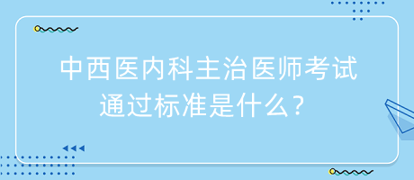 中西醫(yī)內(nèi)科主治醫(yī)師考試通過標準是什么？