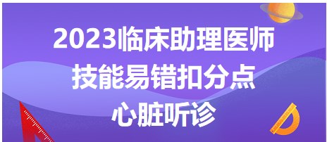 2023臨床助理醫(yī)師技能易錯(cuò)扣分點(diǎn)-心臟聽診