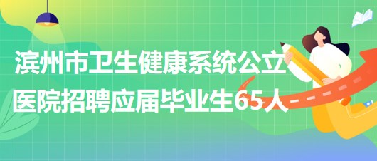 濱州市衛(wèi)生健康系統(tǒng)公立醫(yī)院招聘2023屆應(yīng)屆畢業(yè)生65人