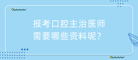 報考口腔主治醫(yī)師需要哪些資料呢？