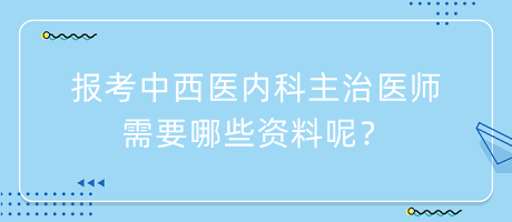 報(bào)考中西醫(yī)內(nèi)科主治醫(yī)師需要哪些資料呢？