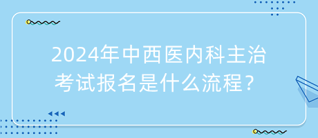 2024年中西醫(yī)內(nèi)科主治考試報名是什么流程？