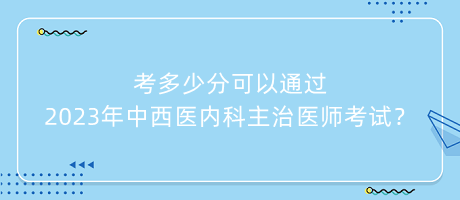 考多少分可以通過2023年中西醫(yī)內科主治醫(yī)師考試？