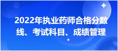 浙江2022年執(zhí)業(yè)藥師合格分?jǐn)?shù)線、考試科目、成績管理？