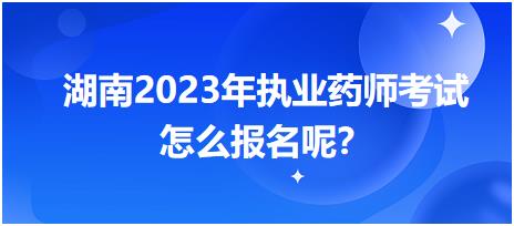 湖南2023年執(zhí)業(yè)藥師考試怎么報(bào)名呢？