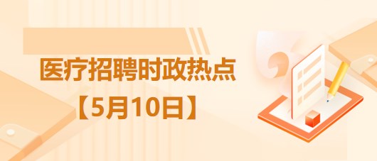 醫(yī)療衛(wèi)生招聘時事政治：2023年5月10日時政熱點(diǎn)整理