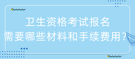 衛(wèi)生資格考試報(bào)名需要哪些材料和手續(xù)費(fèi)用？