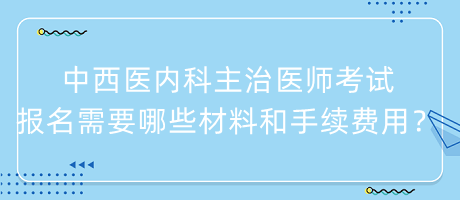 中西醫(yī)內科主治醫(yī)師考試報名需要哪些材料和手續(xù)費用？