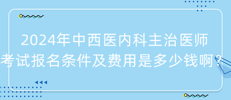 2024年中西醫(yī)內(nèi)科主治醫(yī)師考試報(bào)名條件及費(fèi)用是多少錢啊？