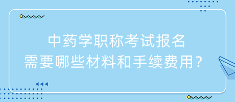 中藥學(xué)職稱考試報名需要哪些材料和手續(xù)費用？