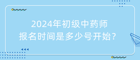 2024年初級(jí)中藥師報(bào)名時(shí)間是多少號(hào)開(kāi)始？