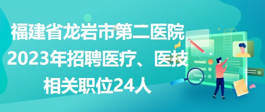 福建省龍巖市第二醫(yī)院2023年招聘醫(yī)療、醫(yī)技相關(guān)職位24人