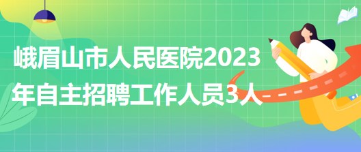 四川省樂(lè)山市峨眉山市人民醫(yī)院2023年自主招聘工作人員3人