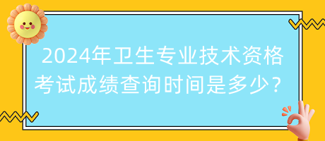 2024年衛(wèi)生專業(yè)技術(shù)資格考試成績查詢時間是多少？