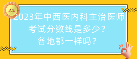 2023年中西醫(yī)內(nèi)科主治醫(yī)師考試分?jǐn)?shù)線是多少？各地都一樣嗎？