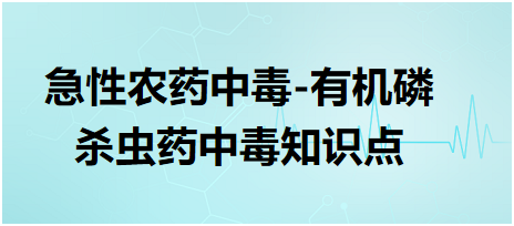 急性農(nóng)藥中毒-有機磷殺蟲藥中毒知識點