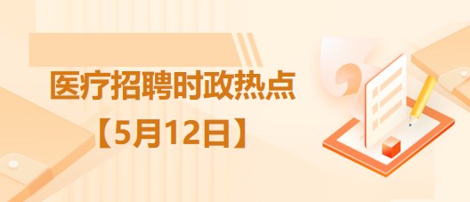 醫(yī)療衛(wèi)生招聘時事政治：2023年5月12日時政熱點整理