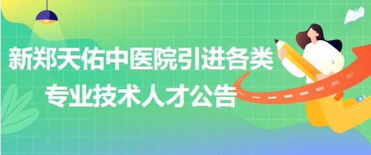 新鄭天佑中醫(yī)院（原新鄭市中醫(yī)院）引進(jìn)各類專業(yè)技術(shù)人才公告