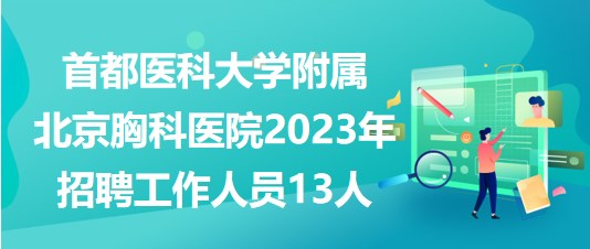 首都醫(yī)科大學附屬北京胸科醫(yī)院2023年5月招聘工作人員13人