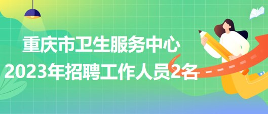 重慶市衛(wèi)生服務中心2023年5月招聘工作人員2名