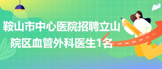 遼寧省鞍山市中心醫(yī)院2023年招聘立山院區(qū)血管外科醫(yī)生1名