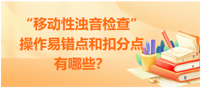 “移動性濁音檢查”操作易錯點和扣分點有哪些？