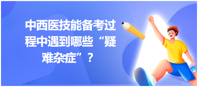 中西醫(yī)技能備考過程中遇到哪些“疑難雜癥”？