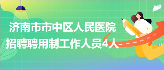 濟(jì)南市市中區(qū)人民醫(yī)院2023年5月招聘聘用制工作人員4人