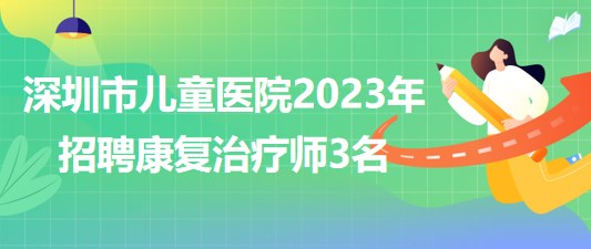 深圳市兒童醫(yī)院2023年招聘康復治療師3名