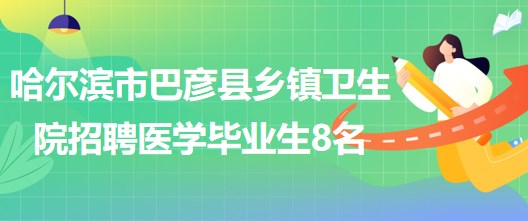 哈爾濱市巴彥縣鄉(xiāng)鎮(zhèn)衛(wèi)生院2023年招聘醫(yī)學畢業(yè)生8名